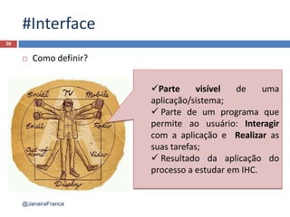 #Interface
 Como definir?
30
Parte visível de uma
aplicação/sistema;
 Parte de um programa que
permite ao usuário: Interagir
com a aplicação e Realizar as
suas tarefas;
 Resultado da aplicação do
processo a estudar em IHC.
@JanairaFranca
 