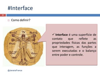 #Interface
 Como definir?
31
 Interface é uma superfície de
contato que reflete as
propriedades físicas das partes
que interagem, as funções a
serem executadas e o balanço
entre poder e controle.
@JanairaFranca
 