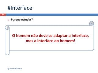 #Interface
 Porque estudar?
37
@JanairaFranca
O homem não deve se adaptar a interface,
mas a interface ao homem!
 
