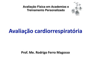 Avaliação Física em Academias e
       Treinamento Personalizado




Avaliação cardiorrespiratória 


    Prof. Me. Rodrigo Ferro Magosso 
 