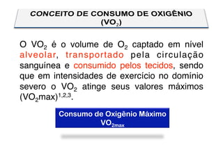 O VO2 é o volume de O2 captado em nível
alveolar, transportado pela circulação
sanguínea e consumido pelos tecidos, sendo
que em intensidades de exercício no domínio
severo o VO2 atinge seus valores máximos
(VO2max)1,2,3.
         Consumo de Oxigênio Máximo
                  VO2max
 