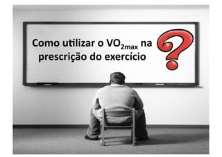 Como u/lizar o VO2max na 
 prescrição do exercício 
 