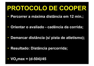 PROTOCOLO DE COOPER
•  Percorrer a máxima distância em 12 min.;

•  Orientar o avaliado - cadência da corrida;

•  Demarcar distância (s/ pista de atletismo);

•  Resultado: Distância percorrida;

•  VO2max = (d-504)/45
 