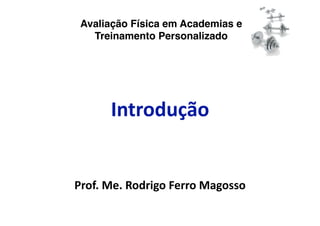 Avaliação Física em Academias e
   Treinamento Personalizado




      Introdução 


Prof. Me. Rodrigo Ferro Magosso 
 