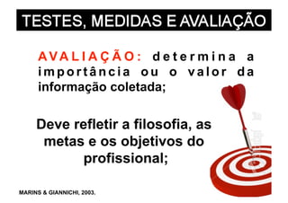 AVA L I A Ç Ã O : d e t e r m i n a a
      importância ou o valor da
      informação coletada;

     Deve refletir a filosofia, as
      metas e os objetivos do
            profissional;

MARINS & GIANNICHI, 2003.
 