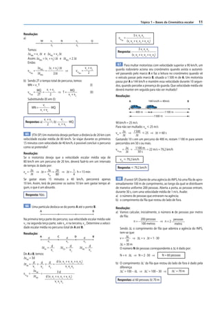 Tópico 1 – Bases da Cinemática escalar   11


Resolução:                                                                                    3 v1 v2 v3
a)                                                                              vm =
              M              v1         N        v2         Q                     AB
                                                                                       (v1 v2 + v1 v3 + v2 v3)
                             Δt                  Δt
   Temos:                                                                                          3 v 1 v2 v 3
                                                                               Resposta:
   ΔsMN = v1 Δt e ΔsNQ = v2 Δt                                                               (v1 v2 + v1 v3 + v2 v3)
   Assim: ΔsMQ = (v1 + v2) Δt e ΔtMQ = 2 Δt
   Então:
                                                                               67 Para multar motoristas com velocidade superior a 90 km/h, um
            ΔsMQ         (v1 + v2) Δt                 v +v                    guarda rodoviário aciona seu cronômetro quando avista o automó-
   vm =             =                       ⇒    vm = 1 2
      MQ    ΔtMQ                  2Δt              MQ   2                     vel passando pelo marco A e faz a leitura no cronômetro quando vê
                                                                              o veículo passar pelo marco B, situado a 1 500 m de A. Um motorista
b) Sendo 2T o tempo total de percurso, temos:                                 passa por A a 144 km/h e mantém essa velocidade durante 10 segun-
   MN = v1 T                                               (I)                dos, quando percebe a presença do guarda. Que velocidade média ele
          MQ       v +v            MQ                                         deverá manter em seguida para não ser multado?
   vm =       = 1 2 ⇒ T=                                   (II)
     MQ    2T         2           v1 + v2                                     Resolução:
   Substituindo (II) em (I):                                                                                  144 km/h = 40m/s
                                                                                         A                                               B
                v1
       MN =          · MQ
            v 1 + v2
                                                                                                400 m                       1 100 m
                                                                                                                  1 500 m
                   v 1 + v2          v1
 Respostas: a)              ; b)          · MQ                                90 km/h = 25 m/s
                       2         v 1 + v2
                                                                              Para não ser multado: vm р 25 m/s

 65 (ITA-SP) Um motorista deseja perfazer a distância de 20 km com            vm = Δs ⇒ 1 500 р 25 ⇒ Δt у 60 s
                                                                                    Δt       Δt
velocidade escalar média de 80 km/h. Se viajar durante os primeiros           Gastando 10 s em um percurso de 400 m, restam 1 100 m para serem
15 minutos com velocidade de 40 km/h, é possível concluir o percurso          percorridos em 50 s ou mais.
                                                                              vm = Δs = 1 100 m = 22 m/s = 79,2 km/h
como se pretendia?
                                                                                máx    Δt      50 s
Resolução:
Se o motorista deseja que a velocidade escalar média seja de
                                                                                 vm р 79,2 km/h
80 km/h em um percurso de 20 km, deverá fazê-lo em um intervalo
de tempo Δt dado por:
                                                                               Resposta: р 79,2 km/h
vm = Δs ⇒ Δt = Δs = 20 ⇒ Δt = 1 h = 15 min
     Δt            vm 80                4
Se gastar esses 15 minutos a 40 km/h, percorrerá apenas                        68 (Fuvest-SP) Diante de uma agência do INPS, há uma fila de apro-
10 km. Assim, terá de percorrer os outros 10 km sem gastar tempo al-          ximadamente 100 m de comprimento, ao longo da qual se distribuem
gum, o que é um absurdo.                                                      de maneira uniforme 200 pessoas. Aberta a porta, as pessoas entram,
                                                                              durante 30 s, com uma velocidade média de 1 m/s. Avalie:
 Resposta: Não.                                                               a) o número de pessoas que entraram na agência;
                                                                              b) o comprimento da fila que restou do lado de fora.
 66 Uma partícula desloca-se do ponto A até o ponto B.
                                                                              Resolução:
              A                                               B               a) Vamos calcular, inicialmente, o número n de pessoas por metro
                                                                                 de f ila:
Na primeira terça parte do percurso, sua velocidade escalar média vale                           200 pessoas             pessoas
                                                                                           n=                   ⇒ n=2
v1; na segunda terça parte, vale v2, e na terceira, v3. Determine a veloci-                      100 metros               metro
dade escalar média no percurso total de A até B.                                 Sendo ΔL o comprimento de f ila que adentra a agência do INPS,
Resolução:                                                                       tem-se que:
              A
                        d
                                    C
                                            d
                                                 D
                                                      d
                                                                 B
                                                                                 v = ΔL ⇒ ΔL = v Δt = 1 · 30
                        v1                  v2        v3                                Δt
                                                                                 ΔL = 30 m
              ΔtAC = d          ΔtCD = d          ΔtDB = d                       O número N de pessoas correspondente a ΔL é dado por:
                      v1                 v2              v3
De A a B, temos:                                                                 N = n ΔL ⇒ N = 2 · 30 ⇒                N = 60 pessoas
ΔsAB = 3d
                            d (v1 v2 + v1 v3 + v2 v3)                         b) O comprimento ΔL’ da fila que restou do lado de fora é dado pela
ΔtAB = d + d + d =
        v1   v2     v3               v1 v2 v3                                    diferença:
        ΔsAB                 3d                                                  ΔL’ = 100 – ΔL ⇒ ΔL’ = 100 – 30 ⇒      ΔL’ = 70 m
vm =         =
  AB    ΔtAB     d (v1 v2 + v1 v3 + v2 v3)
                          v 1 v2 v 3                                           Respostas: a) 60 pessoas; b) 70 m
 