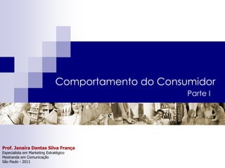 Comportamento do Consumidor
                                                     Parte I




Prof. Janaíra Dantas Silva França
Especialista em Marketing Estratégico
Mestranda em Comunicação
São Paulo - 2011
 