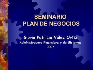 SEMINARIO
 PLAN DE NEGOCIOS

  Gloria Patricia Vélez Ortiz
Administradora Financiera y de Sistemas
                 2007
 