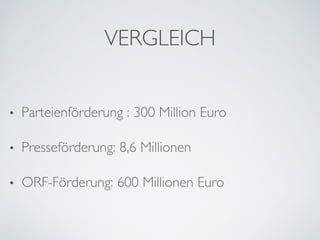 VERGLEICH
•  Parteienförderung : 300 Million Euro
•  Presseförderung: 8,6 Millionen
•  ORF-Förderung: 600 Millionen Euro
 