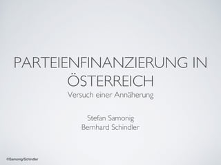 ©Samonig/Schindler
PARTEIENFINANZIERUNG IN
ÖSTERREICH
Versuch einer Annäherung
Stefan Samonig
Bernhard Schindler
 