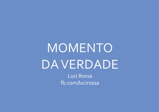 MOMENTO
DAVERDADE
Luci Rossa
fb.com/lucirossa
 