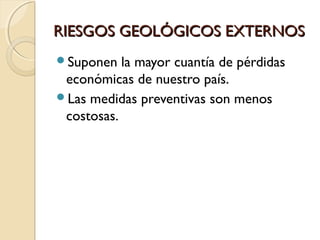 RIESGOS GEOLÓGICOS EXTERNOSRIESGOS GEOLÓGICOS EXTERNOS
Suponen la mayor cuantía de pérdidas
económicas de nuestro país.
Las medidas preventivas son menos
costosas.
 