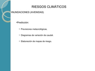 •INUNDACIONES (AVENIDAS)
•Predicción:
• Previsiones meteorológicas.
• Diagramas de variación de caudal.
• Elaboración de mapas de riesgo.
RIESGOS CLIMÁTICOS
 