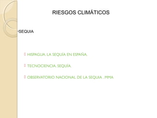 Algunas páginas sobre la sequía:
 HISPAGUA. LA SEQUÍA EN ESPAÑA.
 TECNOCIENCIA. SEQUÍA.
 OBSERVATORIO NACIONAL DE LA SEQUIA . MMA
•SEQUIA
RIESGOS CLIMÁTICOS
 