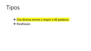 Tipos
 Cita directa menor y mayor a 40 palabras
 Parafraseo
 