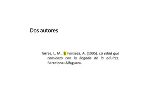 Dos autores
Torres, L. M., & Fonseca, A. (1995). La edad que
comienza con la llegada de la adultez.
Barcelona: Alfaguara.
 