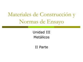 Materiales de Construcción y
Normas de Ensayo
Unidad III
Metálicos
II Parte
 