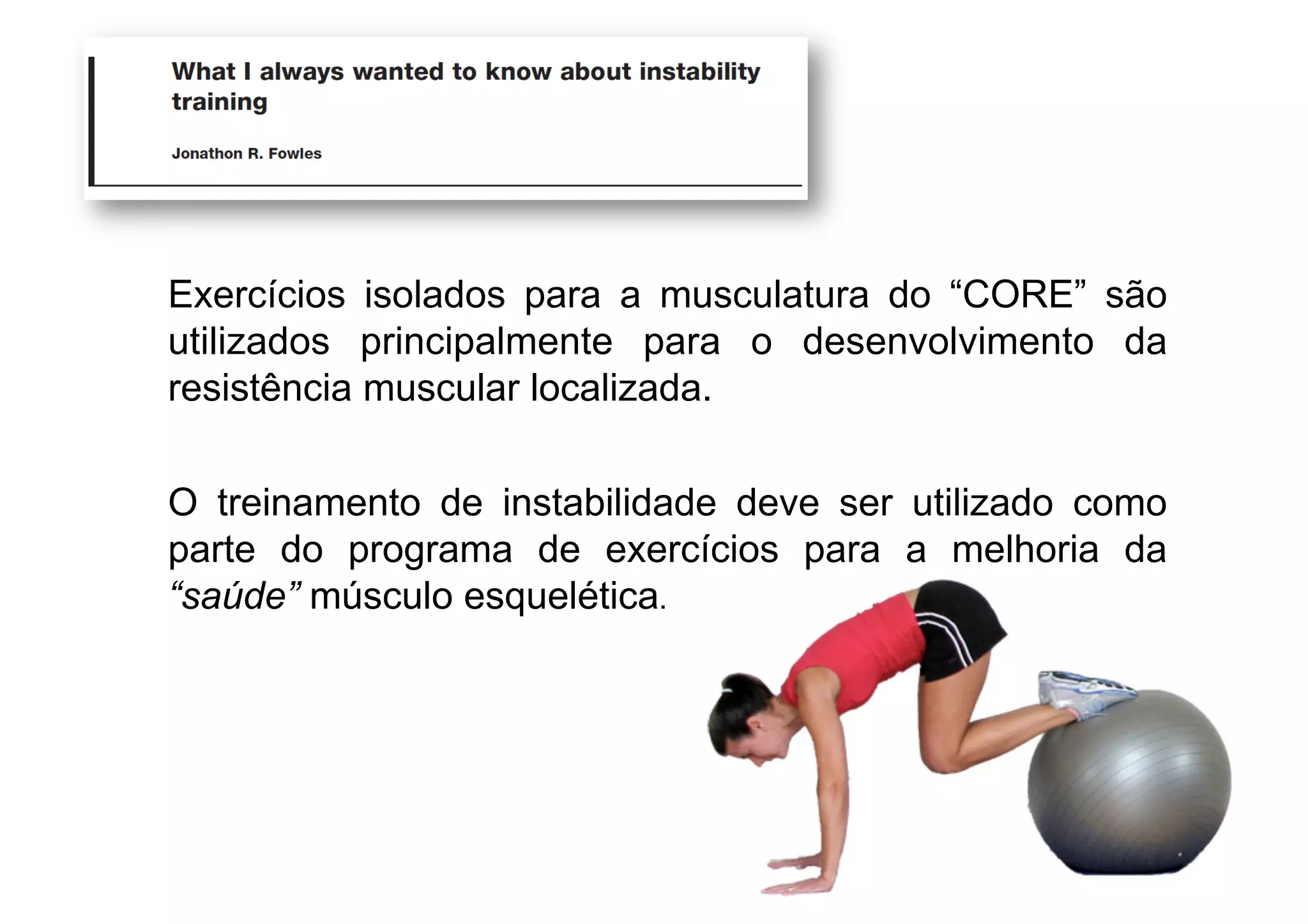 Exercícios isolados para a musculatura do “CORE” são
utilizados principalmente para o desenvolvimento da
resistência muscular localizada.
O treinamento de instabilidade deve ser utilizado como
parte do programa de exercícios para a melhoria da
“saúde” músculo esquelética.
 