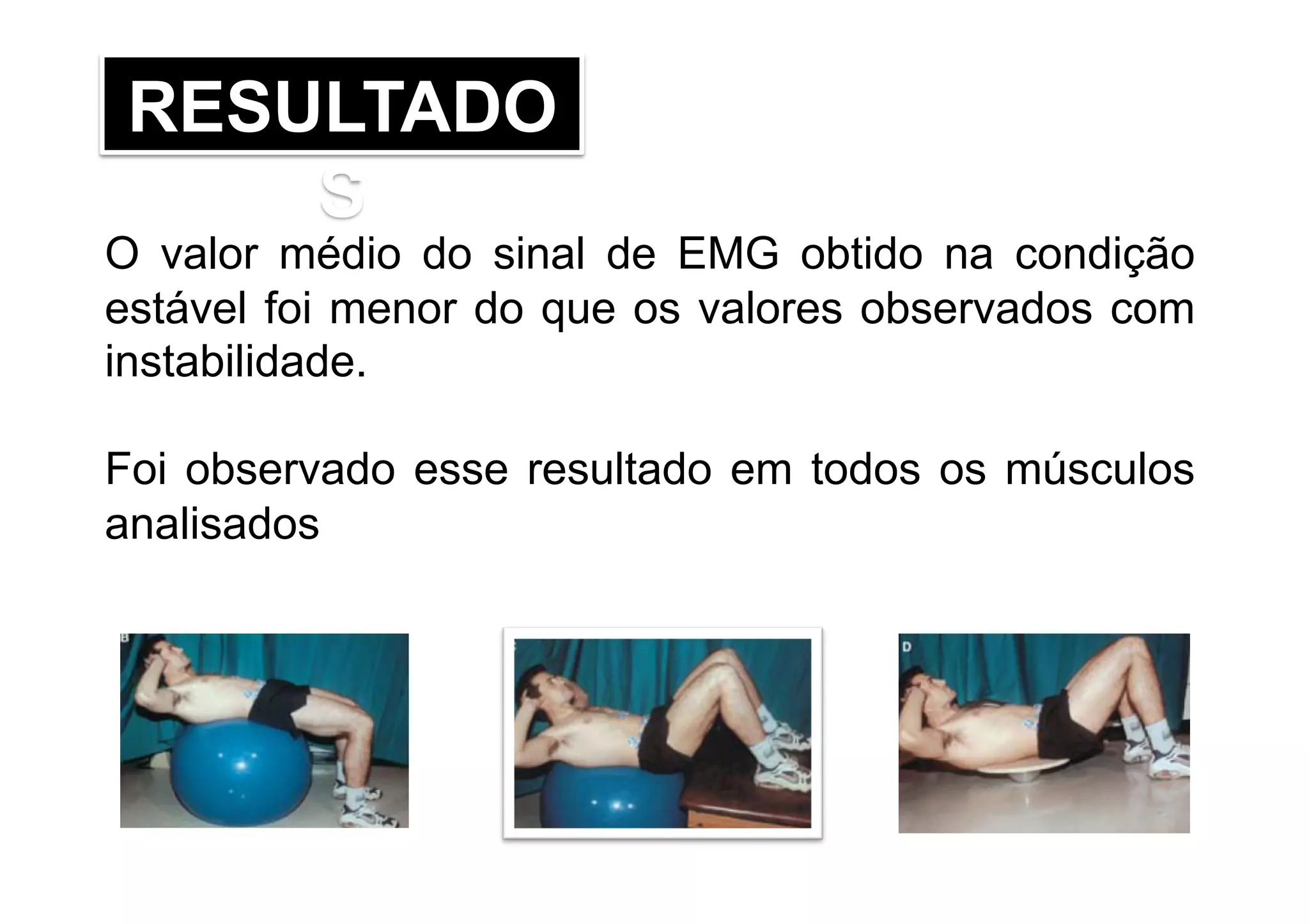 RESULTADO
S
O valor médio do sinal de EMG obtido na condição
estável foi menor do que os valores observados com
instabilidade.
Foi observado esse resultado em todos os músculos
analisados
 