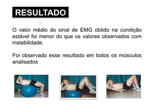 RESULTADO
S
O valor médio do sinal de EMG obtido na condição
estável foi menor do que os valores observados com
instabilidade.
Foi observado esse resultado em todos os músculos
analisados
 