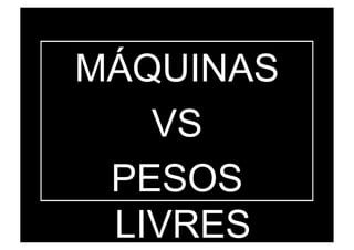 MÁQUINAS
VS
PESOS
LIVRES
 