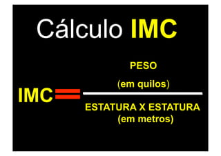 Cálculo IMC
             PESO
           (em quilos)
IMC   ESTATURA X ESTATURA
           (em metros)
 