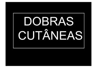 DOBRAS
CUTÂNEAS
 