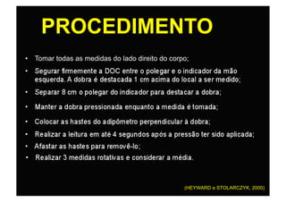 PROCEDIMENTO
•  Tomar todas as medidas do lado direito do corpo;




                                                 (HEYWARD e STOLARCZYK, 2000)
 