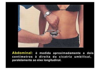 Abdominal: é medida aproximadamente a dois
centímetros à direita da cicatriz umbilical,
paralelamente ao eixo longitudinal.
 