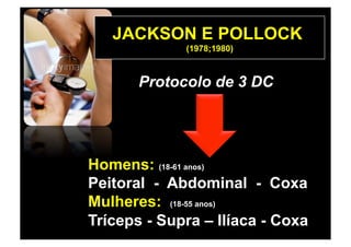 JACKSON E POLLOCK
             (1978;1980)



       Protocolo de 3 DC




Homens: (18-61 anos)
Peitoral - Abdominal - Coxa
Mulheres: (18-55 anos)
Tríceps - Supra – Ilíaca - Coxa
 