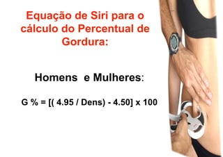 Equação de Siri para o
cálculo do Percentual de
        Gordura:


   Homens e Mulheres:

G % = [( 4.95 / Dens) - 4.50] x 100
 