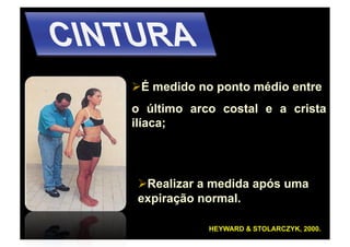   medido no ponto médio entre
 É
o último arco costal e a crista
ilíaca;




  ealizar a medida após uma
 R
expiração normal.

            HEYWARD & STOLARCZYK, 2000.
 