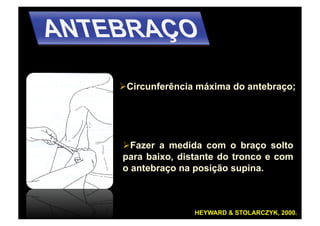   ircunferência máxima do antebraço;
 C




  azer a medida com o braço solto
  F
para baixo, distante do tronco e com
o antebraço na posição supina.



               HEYWARD & STOLARCZYK, 2000.
 