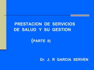 PRESTACION  DE  SERVICIOS DE  SALUD   Y  SU  GESTION  ( PARTE  II) Dr.  J.  R  GARCIA  SERVEN 