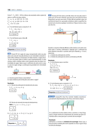 158 PARTE II – DINÂMICA


Como F Ͼ Fat (50 N Ͼ 30 N), os blocos são arrastados sobre o plano de        37 (Vunesp-SP) Dois blocos, A e B, ambos de massa m, estão li-
              d
apoio e o atrito é do tipo cinético.                                       gados por um fio leve e flexível, que passa por uma polia de massa
Fat = µc mA g = 0,50 · 2,0 · 10 = 10 N                                     desprezível, que gira sem atrito. O bloco A está apoiado sobre um
   c
   A

Fat = µc mB g = 0,50 · 3,0 · 10 = 15 N                                     carrinho de massa 4 m, que pode se deslocar sobre a superfície ho-
   c
   B

Fat = 10 + 15 = 25 N                                                       rizontal sem encontrar qualquer resistência. A figura mostra a situa-
  cA, B                                                                    ção descrita.
a) 2a Lei de Newton para o conjunto A + B:
                                                                                                A
   F – Fat = (mA + mB) a
               cA, B
                                                                                                m
       50 – 25 = (2,0 + 3,0) a
                                                                                                4m
          a = 5,0 m/s2

b) 2a Lei de Newton para o bloco B:
   T – Fat = mB a
               cB                                                                                                              m      B
       T – 15 = 3,0 · 5,0
          T = 30 N
                                                                           Quando o conjunto é liberado, B desce e A se desloca com atrito cons-
 Respostas: a) 5,0 m/s2; b) 30 N                                           tante sobre o carrinho, acelerando-o. Sabendo que o coeficiente de
                                                                           atrito dinâmico entre A e o carrinho vale 0,20 e fazendo g = 10 m/s2,
  36 (Fuvest-SP) Um vagão de carga, transportando sobre seu piso           determine:
                                                                           a) o módulo da aceleração do carrinho;
plano uma caixa de massa m, desloca-se com velocidade constante v0
                                                                           b) o módulo da aceleração do sistema constituído por A e B.
sobre trilhos retilíneos e horizontais. Em dado instante, o vagão choca-
-se com uma pedra sobre os trilhos e para instantaneamente. A caixa
                                                                           Resolução:
começa, então, a deslizar sobre o piso, parando antes de atingir a ex-
                                                                           a) 2a Lei de Newton para o carrinho:
tremidade do vagão. Sabe-se que o coeficiente de atrito entre a caixa
                                                                              Fat = 4 m ac
e o piso do vagão vale μ e a aceleração da gravidade tem intensidade
                                                                              µ m g = 4 m ac
igual a g.
                                                                              0,20 · 10 = 4 ac
                       m
                                                 v0                            ac = 0,50 m/s2

                                                                                                       Fat
                                                                                                                        ac
a) Durante quanto tempo a caixa desliza?                                                               4m

b) Qual a distância percorrida pela caixa sobre o vagão?

Resolução:                                                                 b) 2a Lei de Newton para o conjunto A + B:
a) (I) Cálculo da aceleração de retardamento da caixa:                        PB – Fat = (mA + mB) a ⇒ m g – µ m g = 2 m a
   F = Fat ⇒ m a = µ m g
                                                                              10 – 0,20 · 10 = 2 a ⇒     a = 4,0 m/s2
          a=µ g
                                      a
                                                                            Respostas: a) 0,50 m/s2; b) 4,0 m/s2

                                                  v                         38 E.R. (Cesesp-PE) Uma fina corrente metálica encontra-se
                                          Fat
                                                                            parcialmente dependurada de uma mesa, como ilustra a figura.

       (II) Cálculo do intervalo de tempo de deslizamento:
       MUV: v = v0 + α t ⇒ 0 = v0 – µ g t
                v0
          t=
               µ g

b) v2 = v2 + 2α Δs ⇒ 0 = v2 + 2 (–µ g) d                                    Se o coeficiente de atrito estático entre a corrente e a mesa for μ,
         0                0
                                                                            qual é a fração mínima do comprimento da corrente que deve ser
                 v2
                  0                                                         mantida sobre a mesa para que a corrente não escorregue?
          d=
               2 µ g
                                                                            Resolução:
                        v0        2
                                  v                                         Admitamos a corrente na iminência de escorregar. Nesse caso, a
                                  0
 Respostas: a)             ; b)                                             força de atrito recebida pelo trecho apoiado na mesa é igual à força
                       µ g      2 µ g
                                                                            de atrito de destaque.
 