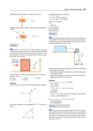 Tópico 2 – Atrito entre sólidos    149


(II) De t1 a t2: Movimento retilíneo e uniforme para a direita.                O triângulo retângulo é isósceles, logo:
                      Fn
                                                                               F=P ⇒ F=mg
                                                                               F = n m g ( n = número de blocos)
                                                                               F = n · 15 · 10 (N) ⇒ F = n · 150 (N)
                                                     Fat2 = 0
                                                                               Para mover o contêiner:
                                                                               F > Fat
                                                                                       dest
                      P
                                                                               n · 150 > 500
(III) De t2 a t3: Movimento retílineo e uniformemente retardado para           n > 3,33 ... blocos
a direita.                                                                      nmín = 4 blocos
           C3
                               Fn
                                                                                Resposta: d
                                                          C 3 = Fat + Fn
                                                                   3
            Fat
                3
                                                                                 9 Na situação da figura, o bloco B e o prato P pesam, respectiva-
                                                                               mente, 80 N e 1,0 N. O coeficiente de atrito estático entre B e o plano
                               P
                                                                               horizontal de apoio vale 0,10 e desprezam-se os pesos dos fios e o atri-
                                                                               to no eixo da polia. No local, |g | = 10 m/s2.
 Resposta: d
                                                                                                               B
  8 (Fuvest-SP – mod.) Para vencer o atrito e deslocar um grande
contêiner C, no sentido indicado, é necessária uma força horizontal
que supere 500 N. Na tentativa de movê-lo, blocos de massa m = 15 kg
são pendurados em um fio, que é esticado entre o contêiner e o ponto                                                                             g
P na parede, como na figura.
    Sentido do                                                             P
    deslocamento                                                                                                                   P
                                    C
    pretendido                                                  45°



                                                           M                   Dispõe-se de 20 blocos iguais, de 100 g de massa cada um, que podem
                                                                               ser colocados sobre o prato P.
                                                                               a) Colocando-se dois blocos sobre P, qual a intensidade da força de
                                                                                   atrito exercida em B?
Para movimentar o contêiner, é preciso pendurar no fio, no mínimo:             b) Qual o número de blocos que deve ser colocado sobre P, para que
(Adote g = 10 m/s2.)                                                               B fique na iminência de se movimentar?
a) 1 bloco.          c) 3 blocos.           e) 5 blocos.
b) 2 blocos.         d) 4 blocos.                                              Resolução:
                                                                               a) Fat = µe Fn = µe PB ⇒ Fat = 0,10 · 80 (N)
Resolução:                                                                          d                         d

Esquema de forças no ponto do fio em que são pendurados os blocos:                  Fat = 8,0 N
                                                                                        d


                                                                                  F = Pprato + 2 p ⇒ F = 1,0 + 2 · 0,10 · 10 (N)
                                                     45º       T
                                                                                    F = 3,0 N
                           F
                                                                                  Como F Ͻ Fat , o sistema permanece em repouso e a força de atrito
                                                                                               d
                                                                                  estático exercida em B vale 3,0 N.

                                                                               b) Pprato + n · p = Fat ⇒ 1,0 + n 0,10 · 10 = 8,0
                                                                                                   d
                                                P
                                                                                    n = 7 bloquinhos
Na situação de equilíbrio, a linha poligonal de F , T e P deve ser fe-
chada.                                                                          Respostas: a) 3,0 N; b) 7 bloquinhos

                                                                                10 (Unirio-RJ) Uma caixa vazia, pesando 20 N, é colocada sobre
                                                    45º
                                        T                  P                   uma superfície horizontal. Ao atuar sobre ela uma força também
                                                                               horizontal, ela começa a se movimentar quando a intensidade da
                                                                               força supera 5,0 N; cheia de água, isso acontece quando a intensi-
                                                                               dade da força supera 30 N. Qual a massa de água contida na caixa?
                                            F                                  (Admita g = 10 m/s2.)
 