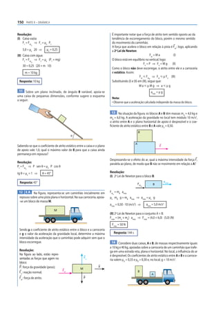 150 PARTE II – DINÂMICA


Resolução:                                                                 É importante notar que a força de atrito tem sentido oposto ao da
(I) Caixa vazia:                                                           tendência de escorregamento do bloco, porém o mesmo sentido
    F1 = Fat ⇒ F1 = µe P1                                                  do movimento do caminhão.
            d1
                                                                           A força que acelera o bloco em relação à pista é Fat ; logo, aplicando
    5,0 = µe 20 ⇒            µe = 0,25                                     a 2a Lei de Newton:
(II) Caixa com água:                                                                                           Fat = M a      (I)
     F2 = Fat ⇒ F2 = µe (P1 + mg)                                          O bloco está em equilíbrio na vertical; logo:
                                                                                                        Fn = P ⇒ Fn = M g (II)
            d2

    30 = 0,25 (20 + m 10)
                                                                           Como o bloco não deve escorregar, o atrito entre ele e a carroceria
      m = 10 kg                                                            é estático. Assim:
                                                                                                    Fat р Fat ⇒ Fat р μ Fn (III)
                                                                                                              d
 Resposta: 10 kg                                                           Substituindo (I) e (II) em (III), segue que:
                                                                                                    MaрμMg ⇒ aрμg
 11 Sobre um plano inclinado, de ângulo θ variável, apoia-se                                                      amáx = μ g
uma caixa de pequenas dimensões, conforme sugere o esquema
                                                                           Nota:
a seguir.
                                                                           • Observe que a aceleração calculada independe da massa do bloco.


                                                                            13 Na situação da figura, os blocos A e B têm massas m = 4,0 kg e
                                                                                                                                    A
                                                                          mB = 6,0 kg. A aceleração da gravidade no local tem módulo 10 m/s2,
                                                                          o atrito entre A e o plano horizontal de apoio é desprezível e o coe-
                                                                          ficiente de atrito estático entre B e A vale μe = 0,50.
                                                                                                      B
                                               θ

                                                                                                  A
Sabendo-se que o coeficiente de atrito estático entre a caixa e o plano                                                  F
de apoio vale 1,0, qual o máximo valor de θ para que a caixa ainda
permaneça em repouso?
                                                                          Desprezando-se o efeito do ar, qual a máxima intensidade da força F,
Resolução:                                                                paralela ao plano, de modo que B não se movimente em relação a A?
Pt = Fat ⇒ P sen θ = µe P cos θ
      d


tg θ = µe = 1 ⇒           θ = 45°                                         Resolução:
                                                                          (I) 2a Lei de Newton para o bloco B:
 Resposta: 45°                                                                                                                 amáx
                                                                                                      Fat          B
                                                                                                          d



 12 E.R. Na figura, representa-se um caminhão inicialmente em             Fat = mB amáx
                                                                            d

 repouso sobre uma pista plana e horizontal. Na sua carroceria, apoia-    µe mB g = mB amáx ⇒ amáx = µe g
 -se um bloco de massa M.
                                                                          amáx = 0,50 · 10 (m/s2) ⇒           amáx = 5,0 m/s2
                                    M
                                                                          (II) 2a Lei de Newton para o conjunto A + B:
                                                                          Fmáx = (ma + mb) amáx ⇒ Fmáx = (4,0 + 6,0) (5,0) (N)
                                                                           Fmáx = 50 N
 Sendo μ o coeficiente de atrito estático entre o bloco e a carroceria
 e g o valor da aceleração da gravidade local, determine a máxima               Resposta: 144 s
 intensidade da aceleração que o caminhão pode adquirir sem que o
 bloco escorregue.                                                          14 Considere duas caixas, A e B, de massas respectivamente iguais
                                                                          a 10 kg e 40 kg, apoiadas sobre a carroceria de um caminhão que trafe-
 Resolução:                                                               ga em uma estrada reta, plana e horizontal. No local, a inﬂuência do ar
 Na figura ao lado, estão repre-                                          é desprezível. Os coeficientes de atrito estático entre A e B e a carroce-
 sentadas as forças que agem no                        Fn
                                                                          ria valem μA = 0,35 e μB = 0,30 e, no local, g = 10 m/s2.
 bloco:
 P : força da gravidade (peso);                                  a
                                                   M
                                         Fat                                                          B
 Fn : reação normal;
                                                                                                                  A
 Fat : força de atrito.                                P
 