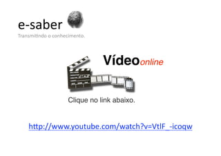e‐saber 
TransmiSndo o conhecimento. 




                               Vídeoonline

                    Clique no link abaixo.


    h<p://www.youtube.com/watch?v=VtlF_‐icoqw  
 