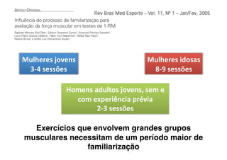 Mulheres jovens                     Mulheres idosas 
 3‐4 sessões                         8‐9 sessões 

             Homens adultos jovens, sem e 
               com experiência prévia 
                     2‐3 sessões 

  Exercícios que envolvem grandes grupos
musculares necessitam de um período maior de
               familiarização
 