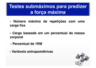 Testes submáximos para predizer
         a força máxima
- Número máximo de repetições com uma
carga ﬁxa

- Carga baseada em um percentual da massa
corporal
- Percentual de 1RM

- Variáveis antropométricas
 