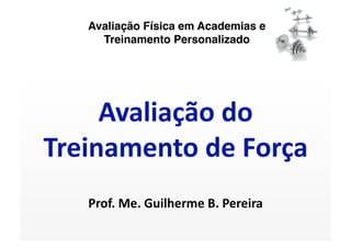 Avaliação Física em Academias e
     Treinamento Personalizado




     Avaliação do 
Treinamento de Força 
   Prof. Me. Guilherme B. Pereira 
 