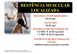 RESTÊNCIA MUSCULAR
    LOCALIZADA
    NOVATOS E INTERMEDIÁRIOS
            10-15 reps
              AVANÇADO
               10-25 reps
    INTERVALO DE RECUPERAÇÃO
       1-2 MIN  15-20 reps/série
       < 1 MIN  10-15 reps/série

    INTERVALO DE RECUPERAÇÃO
                   Circuito
     Suficiente para o próxima exercício
 