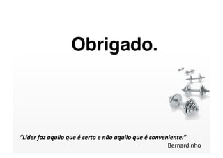 Obrigado.



“Líder faz aquilo que é certo e não aquilo que é conveniente.” 
                                                       Bernardinho 
 