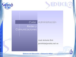 Administración
Redes y
Comunicaciones
Curso
José Antonio Elvir
jelvir@alejandria.net.ve
 