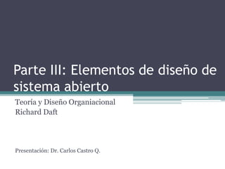 Parte III: Elementos de diseño de
sistema abierto
Teoría y Diseño Organiacional
Richard Daft

Presentación: Dr. Carlos Castro Q.

 