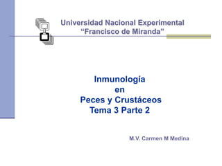 Universidad Nacional Experimental
“Francisco de Miranda”
Inmunología
en
Peces y Crustáceos
Tema 3 Parte 2
M.V. Carmen M Medina
 