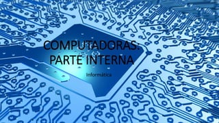 COMPUTADORAS:
PARTE INTERNA
Informática
 