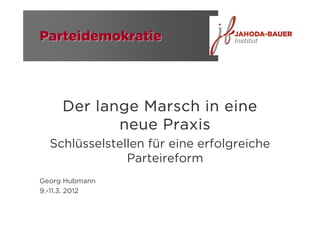 Parteidemokratie




     Der lange Marsch in eine
            neue Praxis
  Schlüsselstellen für eine erfolgreiche
               Parteireform
Georg Hubmann
9.-11.3. 2012
 