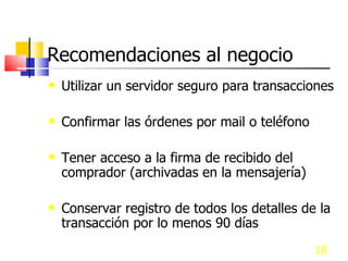 Recomendaciones al negocio Utilizar un servidor seguro para transacciones Confirmar las órdenes por mail o teléfono Tener acceso a la firma de recibido del comprador (archivadas en la mensajería) Conservar registro de todos los detalles de la transacción por lo menos 90 días 