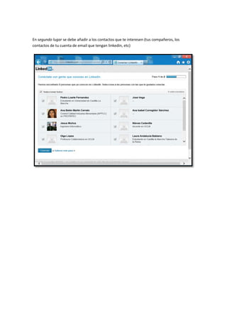 En segundo lugar se debe añadir a los contactos que te interesen (tus compañeros, los
contactos de tu cuenta de email que tengan linkedin, etc)
 